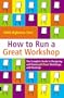 How to Run a Great Workshop: The Complete Guide to Designing & Running Brilliant Workshops & Meetings