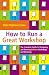 How to Run a Great Workshop: The Complete Guide to Designing and Running Brilliant Workshops and Meetings How to Run a Great Workshop: The Complete Guide to Designing and Running Brilliant Workshops and Meetings