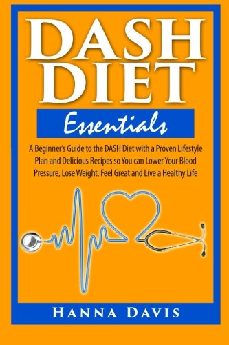 Dash Diet Essentials: A Beginner's Guide to the DASH Diet with a Proven Lifestyle Plan and Delicious Recipes so You can Lower Your Blood Pressure, Lose Weight, Feel Great and Live a Healthy Life