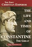 The Life and Times of Constantine the Great: The First Christian Emperor