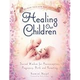 Healing Our Children: Because Your New Baby Matters! Sacred Wisdom for Preconception, Pregnancy, Birth and Parenting (ages 0-6)