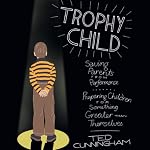 Trophy Child: Saving Parents from Performance, Preparing Children for Something Greater Than Themselves | Ted Cunningham