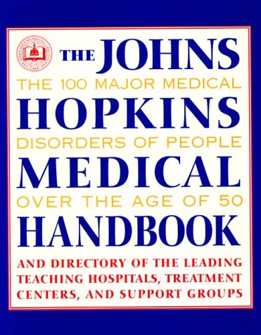 The John s Hopkins Medical Handbook: The 100 Major Medical Disorders of People over the Age of 50 : Plus a Directory to the Leading Teaching Hospitals, Research Organizations, Treatment