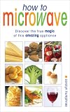 How to Microwave: Discover the True Magic of This Amazing Appliance
