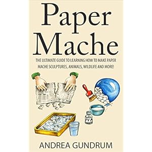 Paper Mache: The Ultimate Guide to Learning How to Make Paper Mache Sculptures, Animals, Wildlife and More! (How to Paper Mache - Paper Mache - Paper