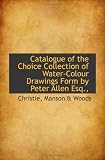Catalogue of the Choice Collection of Water-Colour Drawings Form by Peter Allen Esq.,
