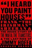 I Heard You Paint Houses: Frank "The Irishman" Sheeran and the Inside Story of the Mafia, the Teamsters, and the Final Ride of Jimmy Hoffa