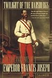 Twilight of the Habsburgs: The Life and Times of Emperor Francis Joseph