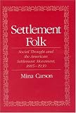 Settlement Folk: Social Thought and the American Settlement Movement, 1885-1930 Mina Carson