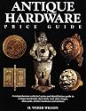 Antique Hardware Price Guide: A Comprehensive Collector's Price and Identification Guide to Vintage Doorknobs, Door Bells, Mail Slots, Hinges, Door Pulls, Shutter Hardware, and