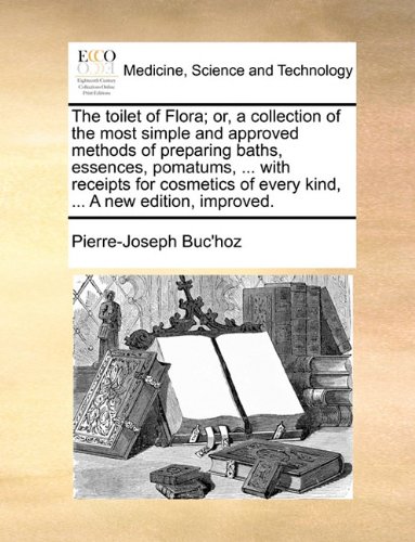 The toilet of Flora; or, a collection of the most simple and approved methods of preparing baths, essences, pomatums, ... with receipts for cosmetics of every kind, ... A new edition, improved.