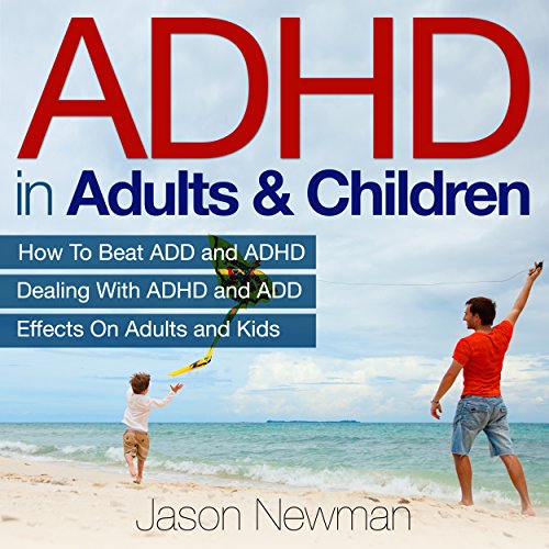 ADHD in Adults & Children: How to Beat ADD & ADHD Dealing with ADHD and ADD Effects on Adults and Kids, by Jason Newman