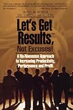 Let's Get Results, Not Excuses: A No-Nonsense Approach to Increasing Productivity, Performance and Profit