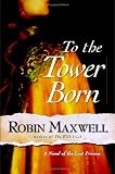 To the Tower Born : A Novel of the Lost Princes