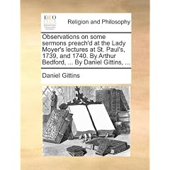 Observations on Some Sermons Preach'd at the Lady Moyer's Lectures at St. Paul's, 1739, and 1740. by Arthur Bedford, ... by Daniel Gittins, ...
