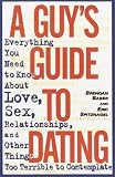 A Guy's Guide to Dating: Everything You Need to Know About Love, Sex, Relationships, and Other Things Too Terrible to Contemplate