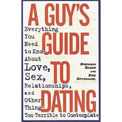 A Guy's Guide to Dating: Everything You Need to Know About Love, Sex, Relationships, and Other Things Too Terrible to Contemplate