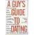 A Guy's Guide to Dating: Everything You Need to Know About Love, Sex, Relationships, and Other Things Too Terrible to Contemplate