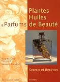 Plantes, Huiles et Parfums de Beaut� : Secrets et Recettes