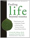 Finding Life Beyond Trauma: Using Acceptance and Commitment Therapy to Heal from Post-Traumatic Stress and Trauma-Related Problems