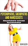 Psychopaths, Sociopaths and Narcissists - Defend yourself and break free: Learn the methods they use to harm and control you (Manipulation Psychology, Psychopath test, Relationships Book 2)