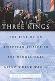 Three kings : the rise of an American empire in the Middle East after World War II