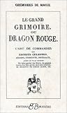 Le Grand Grimoire ou Dragon rouge : L'Art de commander les esprits c�lestes, a�riens, terrestres, infernaux, avec le vrai secret