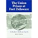 The Union Prison at Fort Delaware: A Perfect Hell on Earth