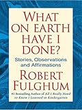 What on Earth Have I Done?: Stories, Observations, and Affirmations