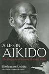 Life in Aikido: The Biography of Founder Morihei Ueshiba
