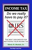 Income Tax: Do We Really Have To Pay It?: The Best Arguments For Not Paying Your Income Tax