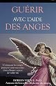 Guérir avec l'aide des anges - Comment les anges peuvent vous seconder dans chaque aspect de votre vie
