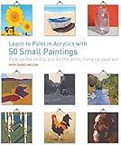 Learn to Paint in Acrylics with 50 Small Paintings: Pick up the skills * Put on the paint * Hang up your art