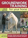 Groundwork Training for Your Horse: Develop a Deeper Bond with Your Horse Through a Range of Exercises and Games