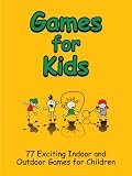 Games for Kids - 77 Exciting Indoor and Outdoor Games for Children - Free and Low Cost Fun Children's Play Activities for Boys and Girls! - For Any Child Age 5 and Up!