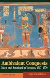Ambivalent Conquests: Maya and Spaniard in Yucatan, 1517-1570 (Cambridge Latin American Studies)