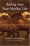 Riding into Your Mythic Life: Transformational Adventures with the Horse