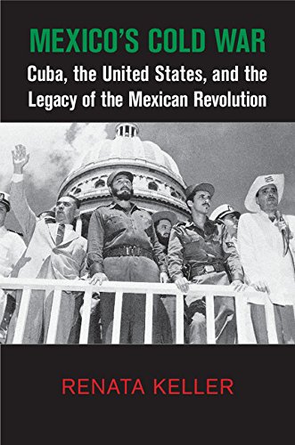 Mexico's Cold War: Cuba, the United States, and the Legacy of the Mexican Revolution (Cambridge Studies in US Foreign Relations)