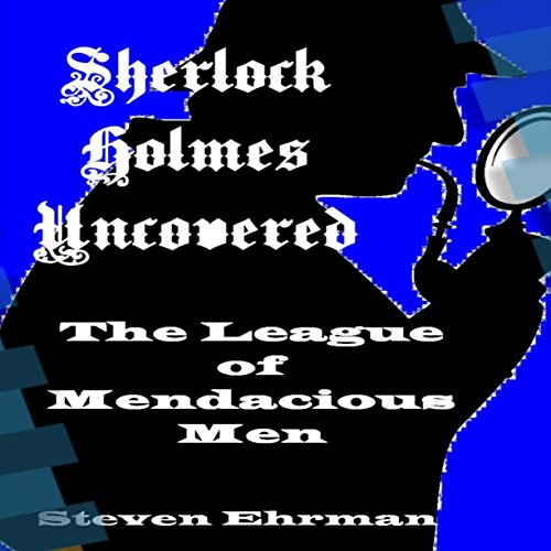 The League of Mendacious Men: A Sherlock Holmes Uncovered Tale, Book 10, by Steven Ehrman