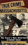 True Crime: Massachusetts: the State s Most Notorious Criminal Cases