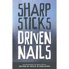 Sharp Sticks Driven Nails: An Anthology of Stories Edited by Philip O Ceallaigh