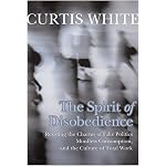 The Spirit of Disobedience: Resisting the Charms of Fake Politics, Mindless Consumption, and the Culture of Total Work book cover