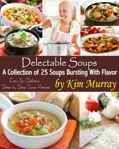 Delectable Soups Volume 1 (Delectable Soups - Easy and Delicious Step by Step Soup Recipes)