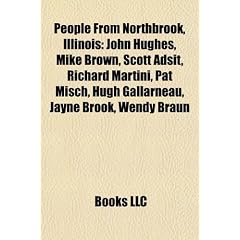 People from Northbrook, Illinois: John Hughes, Mike Brown, Scott Adsit, Richard Martini, Pat Misch, Hugh Gallarneau, Jayne Brook, Wendy Braun