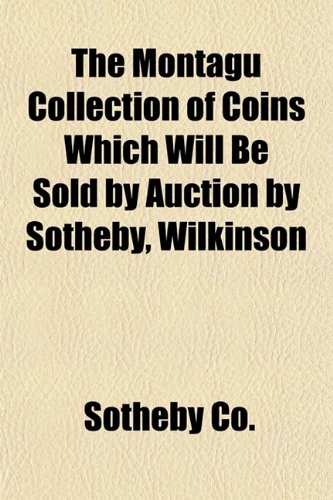 The Montagu Collection of Coins Which Will Be Sold by Auction by Sotheby, Wilkinson