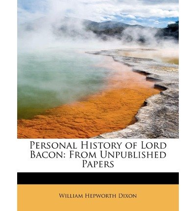 [(Personal History of Lord Bacon: From Unpublished Papers )] [Author: William Hepworth Dixon] [Aug-2011]