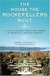 The House the Rockefellers Built: A Tale of Money, Taste, and Power in Twentieth-Century America