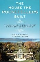 The House the Rockefellers Built: A Tale of Money, Taste, and Power in Twentieth-Century America