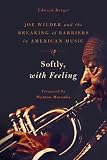 Softly, with feeling : Joe Wilder and the breaking of barriers in American music