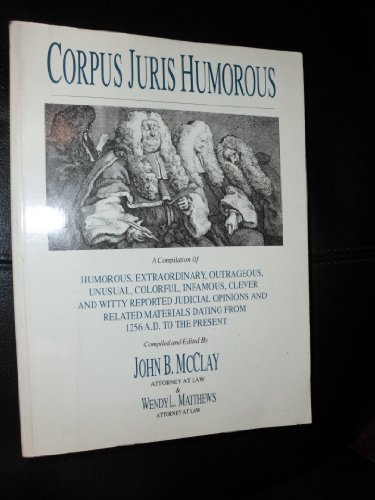 Corpus Juris Humorous. a Compilation of Humorous, Extraordinary, Outrageous, Unusual, Colorful, Infamous, Clever and Witty Reported Judicial Opinions and Related Materials Dating From 1256 a.D. to the